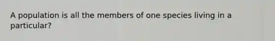 A population is all the members of one species living in a particular?