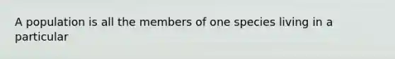 A population is all the members of one species living in a particular