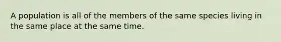 A population is all of the members of the same species living in the same place at the same time.