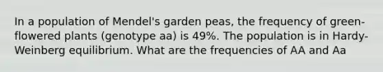 In a population of Mendel's garden peas, the frequency of green-flowered plants (genotype aa) is 49%. The population is in Hardy-Weinberg equilibrium. What are the frequencies of AA and Aa