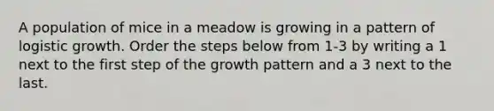 A population of mice in a meadow is growing in a pattern of logistic growth. Order the steps below from 1-3 by writing a 1 next to the first step of the growth pattern and a 3 next to the last.