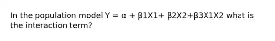 In the population model Y = α + β1X1+ β2X2+β3X1X2 what is the interaction term?