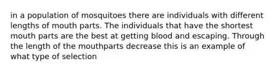 in a population of mosquitoes there are individuals with different lengths of mouth parts. The individuals that have the shortest mouth parts are the best at getting blood and escaping. Through the length of the mouthparts decrease this is an example of what type of selection