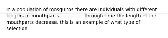 in a population of mosquitos there are individuals with different lengths of mouthparts................ through time the length of the mouthparts decrease. this is an example of what type of selection