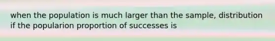 when the population is much larger than the sample, distribution if the popularion proportion of successes is