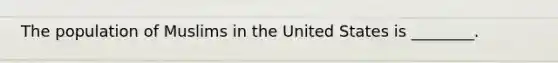 The population of Muslims in the United States is ________.