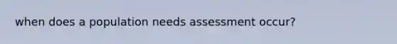 when does a population needs assessment occur?