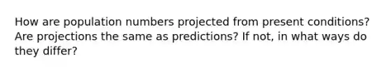 How are population numbers projected from present conditions? Are projections the same as predictions? If not, in what ways do they differ?