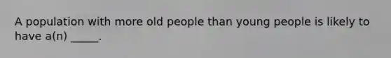 A population with more old people than young people is likely to have a(n) _____.