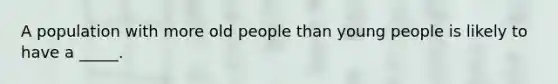 A population with more old people than young people is likely to have a _____.