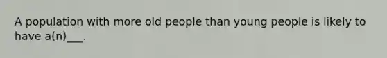 A population with more old people than young people is likely to have a(n)___.