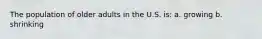 The population of older adults in the U.S. is: a. growing b. shrinking