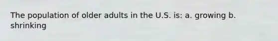 The population of older adults in the U.S. is: a. growing b. shrinking