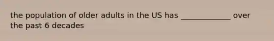 the population of older adults in the US has _____________ over the past 6 decades