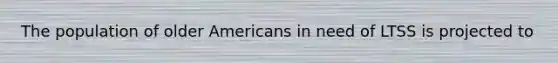The population of older Americans in need of LTSS is projected to