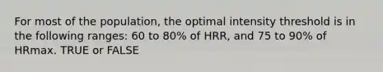 For most of the population, the optimal intensity threshold is in the following ranges: 60 to 80% of HRR, and 75 to 90% of HRmax. TRUE or FALSE