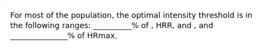 For most of the population, the optimal intensity threshold is in the following ranges: __________% of , HRR, and , and _______________% of HRmax.