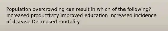 Population overcrowding can result in which of the following? Increased productivity Improved education Increased incidence of disease Decreased mortality