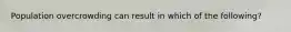 Population overcrowding can result in which of the following?