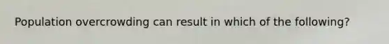 Population overcrowding can result in which of the following?