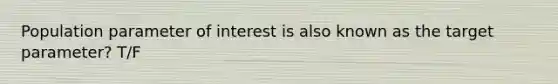 Population parameter of interest is also known as the target parameter? T/F