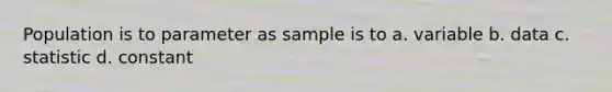 Population is to parameter as sample is to a. variable b. data c. statistic d. constant