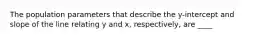 The population parameters that describe the y-intercept and slope of the line relating y and x, respectively, are ____