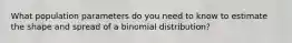 What population parameters do you need to know to estimate the shape and spread of a binomial distribution?