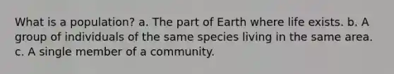 What is a population? a. The part of Earth where life exists. b. A group of individuals of the same species living in the same area. c. A single member of a community.