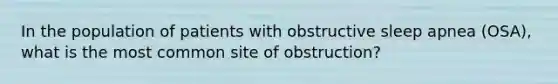 In the population of patients with obstructive sleep apnea (OSA), what is the most common site of obstruction?