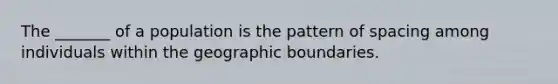 The _______ of a population is the pattern of spacing among individuals within the geographic boundaries.