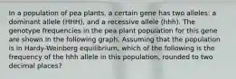 In a population of pea plants, a certain gene has two alleles: a dominant allele (HHH), and a recessive allele (hhh). The genotype frequencies in the pea plant population for this gene are shown in the following graph. Assuming that the population is in Hardy-Weinberg equilibrium, which of the following is the frequency of the hhh allele in this population, rounded to two decimal places?