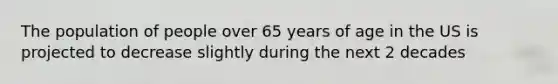 The population of people over 65 years of age in the US is projected to decrease slightly during the next 2 decades