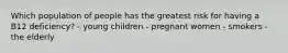Which population of people has the greatest risk for having a B12 deficiency? - young children - pregnant women - smokers - the elderly