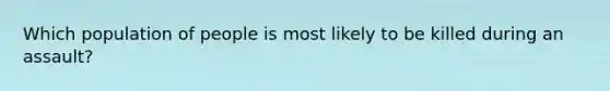 Which population of people is most likely to be killed during an assault?