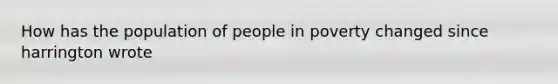 How has the population of people in poverty changed since harrington wrote