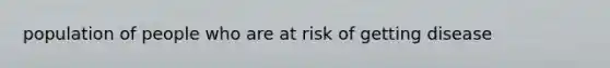 population of people who are at risk of getting disease