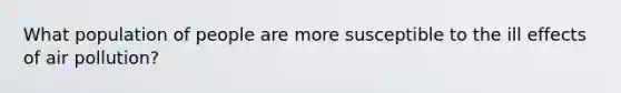 What population of people are more susceptible to the ill effects of air pollution?