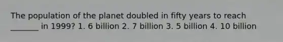 The population of the planet doubled in fifty years to reach _______ in 1999? 1. 6 billion 2. 7 billion 3. 5 billion 4. 10 billion