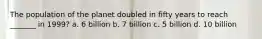 The population of the planet doubled in fifty years to reach _______ in 1999? a. 6 billion b. 7 billion c. 5 billion d. 10 billion