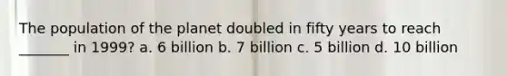 The population of the planet doubled in fifty years to reach _______ in 1999? a. 6 billion b. 7 billion c. 5 billion d. 10 billion