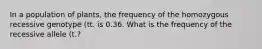 In a population of plants, the frequency of the homozygous recessive genotype (tt. is 0.36. What is the frequency of the recessive allele (t.?