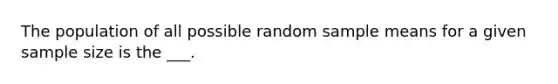 The population of all possible random sample means for a given sample size is the ___.