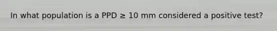 In what population is a PPD ≥ 10 mm considered a positive test?
