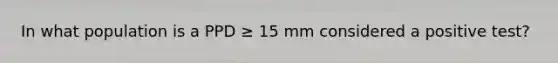 In what population is a PPD ≥ 15 mm considered a positive test?