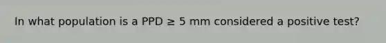 In what population is a PPD ≥ 5 mm considered a positive test?