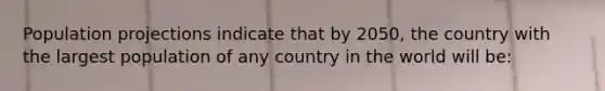 Population projections indicate that by 2050, the country with the largest population of any country in the world will be: