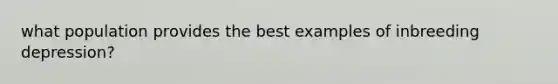 what population provides the best examples of inbreeding depression?