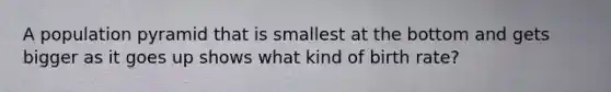A population pyramid that is smallest at the bottom and gets bigger as it goes up shows what kind of birth rate?