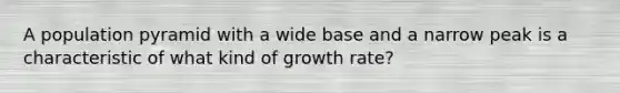 A population pyramid with a wide base and a narrow peak is a characteristic of what kind of growth rate?